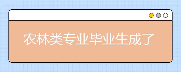 农林类专业毕业生成了“香饽饽”