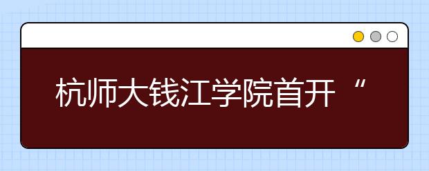 杭师大钱江学院首开“中青旅英才班” 专门培养旅游管理人才