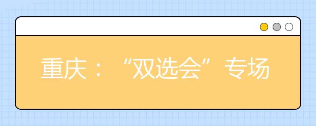 重庆：“双选会”专场化让高校毕业生求职更轻松