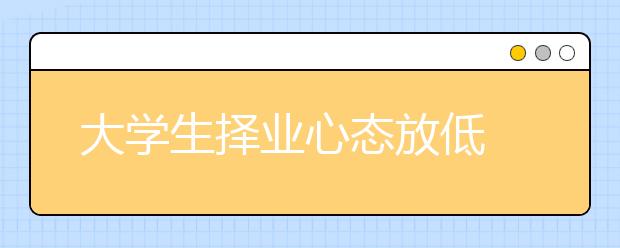 大学生择业心态放低 月薪三千本硕生都说行