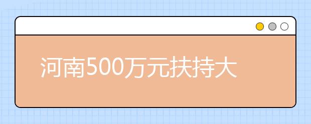 河南500万元扶持大学生创业