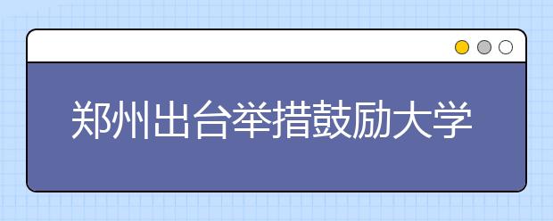 郑州出台举措鼓励大学毕业生服务基层自主创业