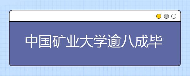 中国矿业大学逾八成毕业生实现到基层建功立业