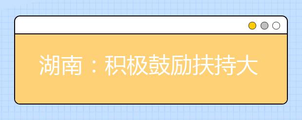 湖南：积极鼓励扶持大学生自主创业 