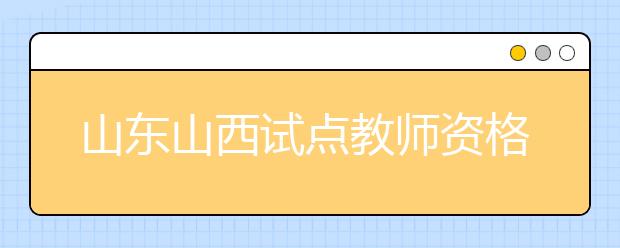 山东山西试点教师资格考试改革与定期注册制度