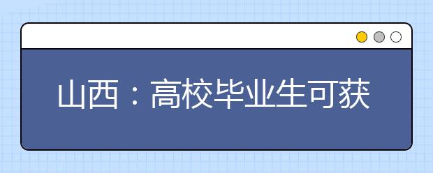 山西：高校毕业生可获就业扶持 