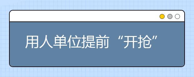 用人单位提前“开抢”2014届毕业生