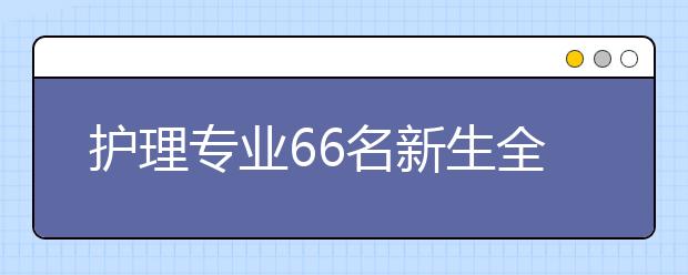 护理专业66名新生全部女生 男生更易就业