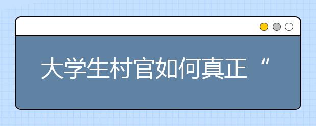 大学生村官如何真正“在村”