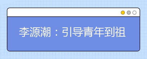 李源潮：引导青年到祖国最需要的地方实现梦想