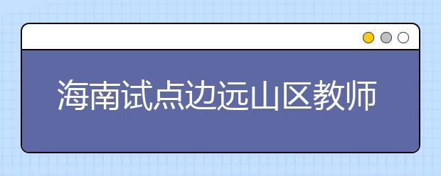 海南试点边远山区教师补贴 