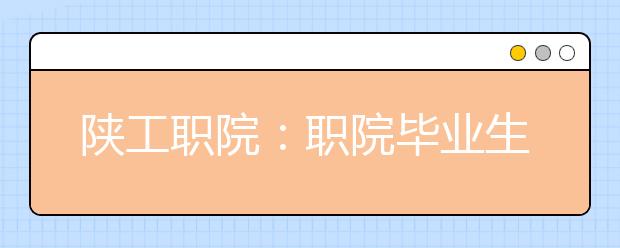 陕工职院：职院毕业生接“地气” 成为职场“香饽饽”