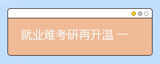 就业难考研再升温 一个班九成学生备考