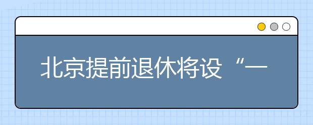 北京提前退休将设“一岗双核”