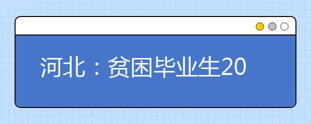 河北：贫困毕业生20日前可申请千元求职补贴