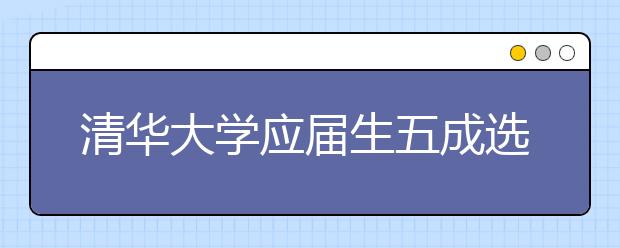 清华大学应届生五成选择京外就业