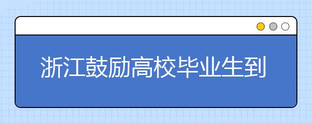 浙江鼓励高校毕业生到基层就业 