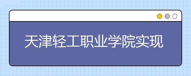 天津轻工职业学院实现毕业生就业“零”对接