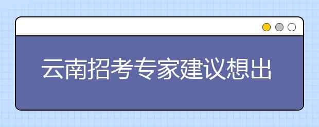 云南招考专家建议想出国选学校为饭碗挑专业