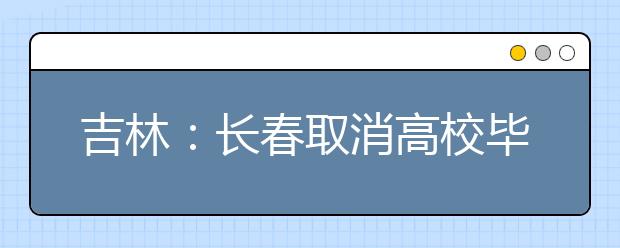 吉林：长春取消高校毕业生落户限制 