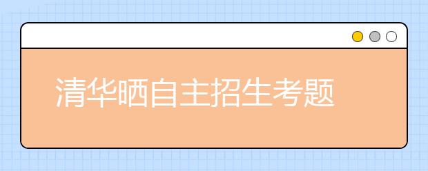 清华晒自主招生考题 招办主任：杜绝“高考加强版”