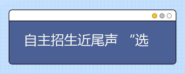 自主招生近尾声 “选才新通道”为何让人更纠结