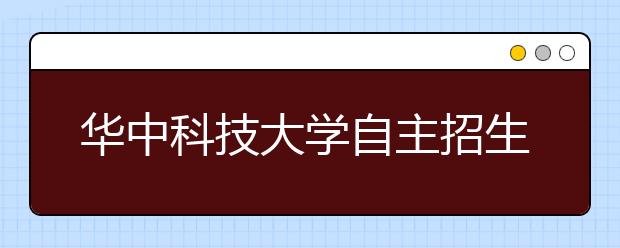 华中科技大学自主招生新增校长实名推荐面试