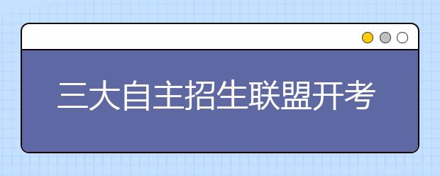 三大自主招生联盟开考日“撞车” 学生不再“赶场”