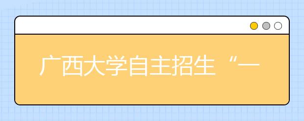 广西大学自主招生“一科定音” 高考不上一本可破格