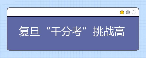 复旦“千分考”挑战高中文理分科