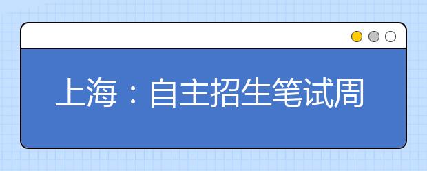 上海：自主招生笔试周末扎堆举行