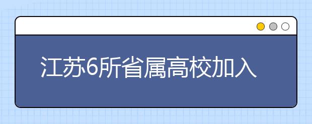 江苏6所省属高校加入自主招生 新增高校不组织书面考试