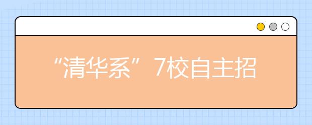 “清华系”7校自主招生联考 报名时间18日截止