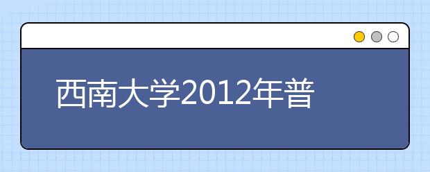 西南大学2012年普通本科招生自主选拔录取办法