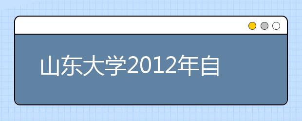 山东大学2012年自主选拔录取招生简章