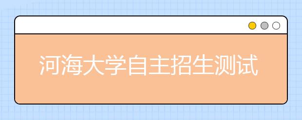 河海大学自主招生测试工作圆满结束 