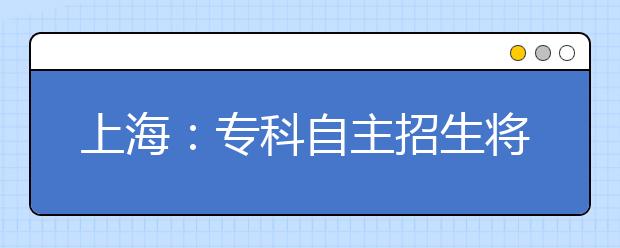 上海：专科自主招生将报名 四大观念误区别再犯 