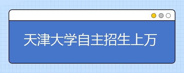 天津大学自主招生上万人报名 “卓越联盟”九校联考报名结束