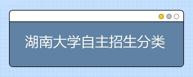 湖南大学自主招生分类报名　报名截止时间为明年1月20日