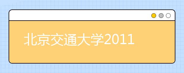 北京交通大学2011年自主选拔录取招生简章