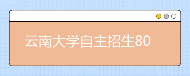 云南大学自主招生80名额都在省内