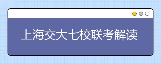 上海交大七校联考解读：考前1-2周公布样题供参考