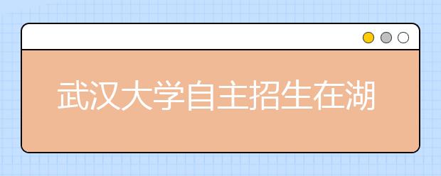 武汉大学自主招生在湖北仍“单独考试”