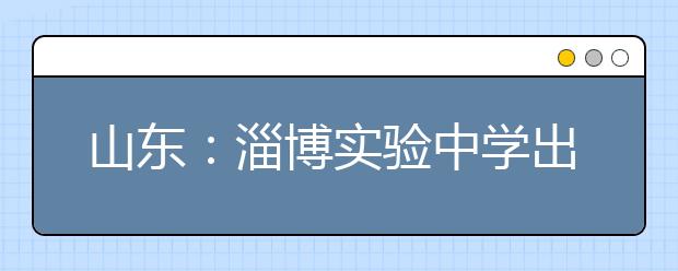 山东：淄博实验中学出台校长实名推荐上北大方案