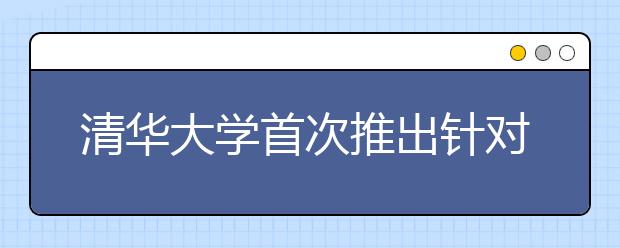 清华大学首次推出针对欠发达地区考生试点方案