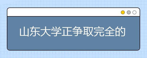 山东大学正争取完全的自主招生 不再通过高考