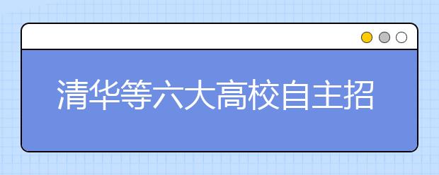 清华等六大高校自主招生联考 考试题目有望变简单