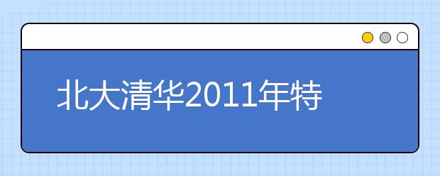 北大清华2011年特殊类招生简章11月中旬公布