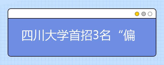 四川大学首招3名“偏才” 高考分数均超重点线