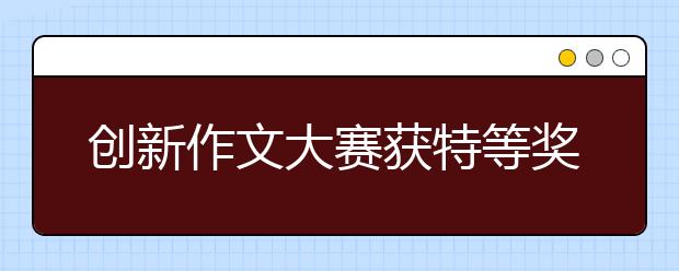 创新作文大赛获特等奖才女获30高校自主招生考资格